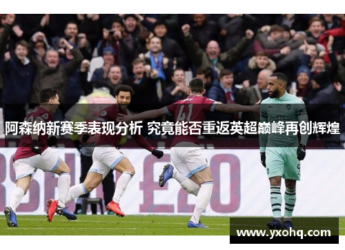 阿森纳新赛季表现分析 究竟能否重返英超巅峰再创辉煌